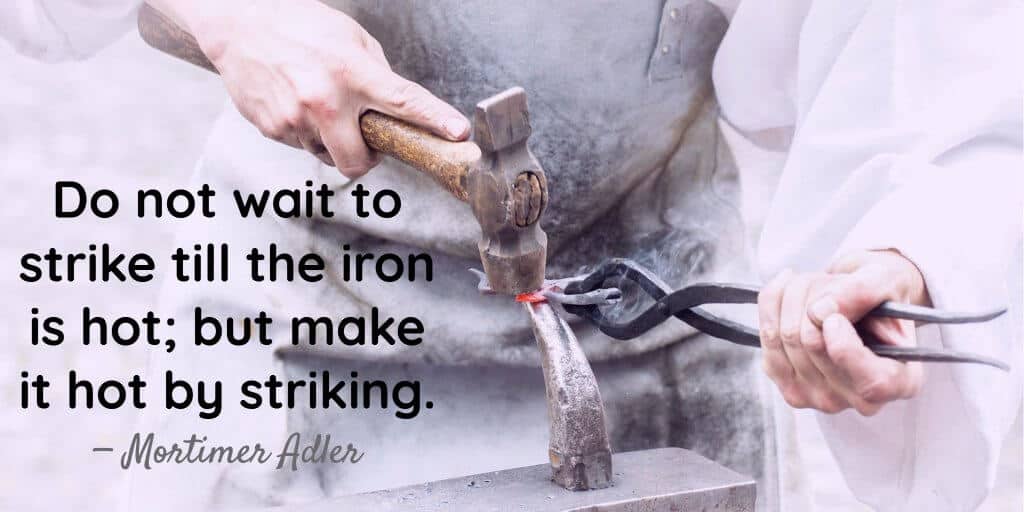 Do not wait to strike till the iron is hot but make it hot by striking