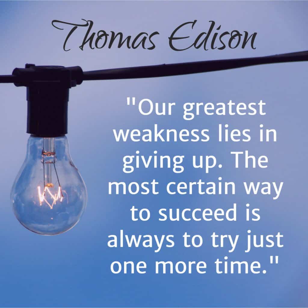 Our greatest weakness lies in giving up. The most certain way to succeed is always to try just one more time